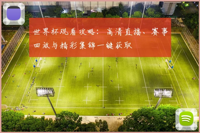 世界杯观看攻略：高清直播、赛事回放与精彩集锦一键获取