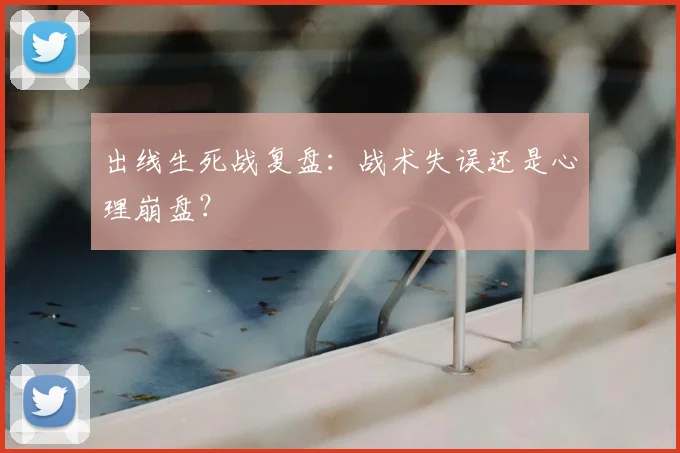 出线生死战复盘：战术失误还是心理崩盘？