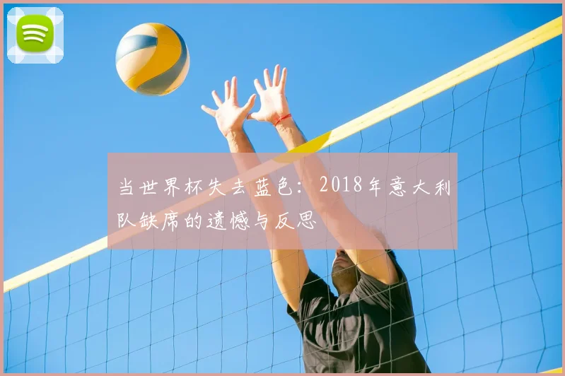 当世界杯失去蓝色：2018年意大利队缺席的遗憾与反思