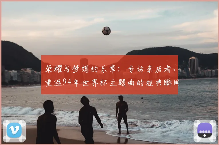 荣耀与梦想的乐章：专访亲历者，重温94年世界杯主题曲的经典瞬间