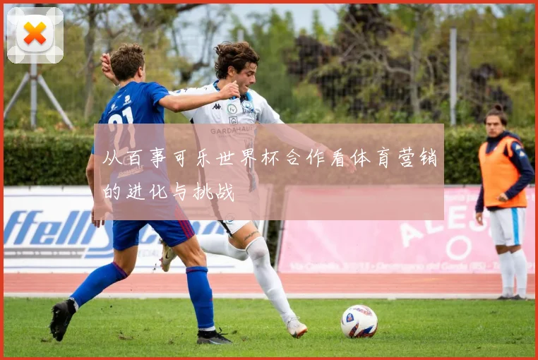 从百事可乐世界杯合作看体育营销的进化与挑战