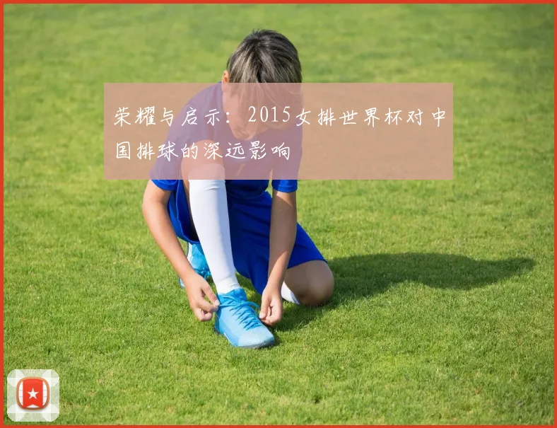 荣耀与启示：2015女排世界杯对中国排球的深远影响