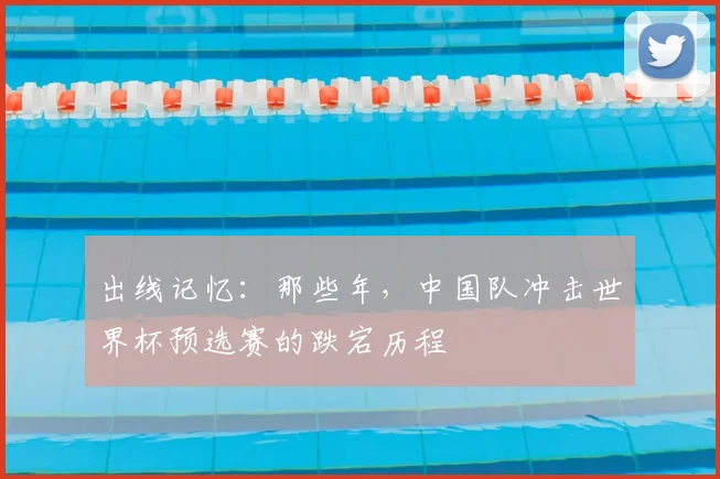 出线记忆：那些年，中国队冲击世界杯预选赛的跌宕历程