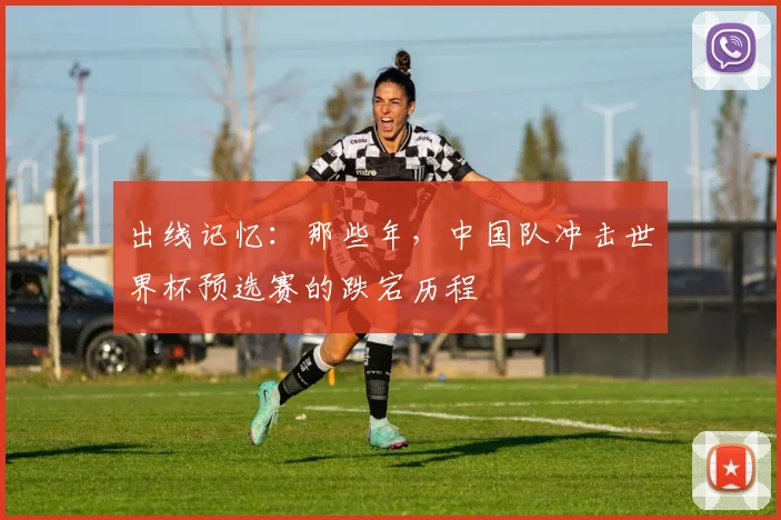 出线记忆：那些年，中国队冲击世界杯预选赛的跌宕历程