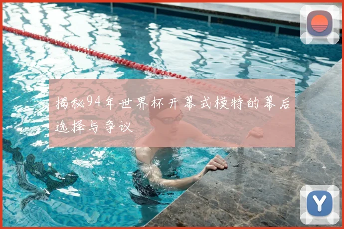 揭秘94年世界杯开幕式模特的幕后选择与争议