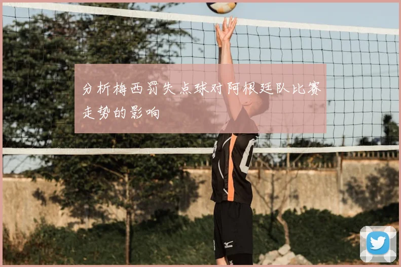 分析梅西罚失点球对阿根廷队比赛走势的影响