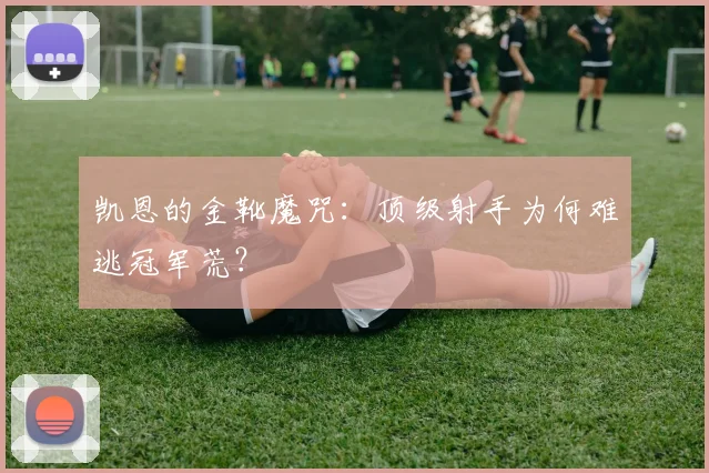 凯恩的金靴魔咒：顶级射手为何难逃冠军荒？