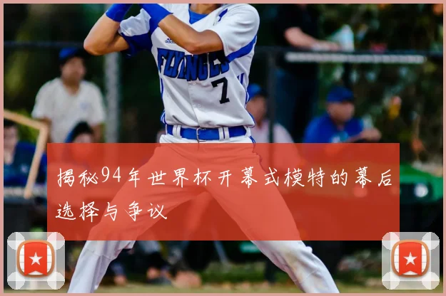 揭秘94年世界杯开幕式模特的幕后选择与争议