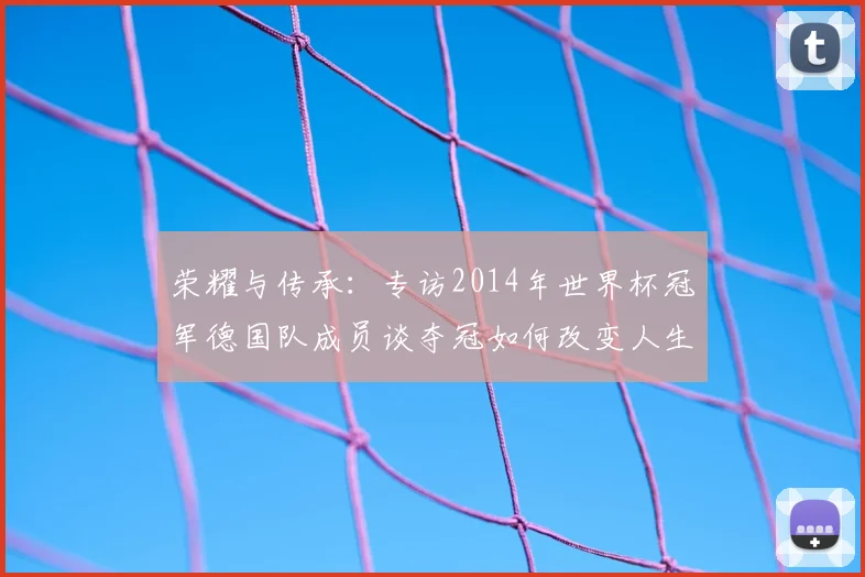 荣耀与传承：专访2014年世界杯冠军德国队成员谈夺冠如何改变人生