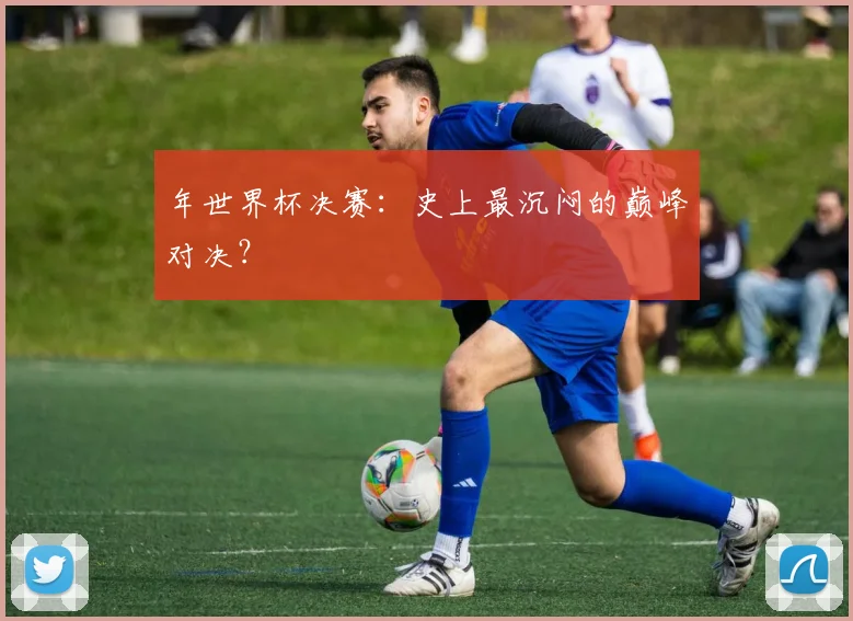 年世界杯决赛:史上最沉闷的巅峰对决?
