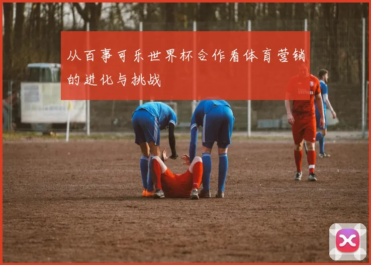 从百事可乐世界杯合作看体育营销的进化与挑战