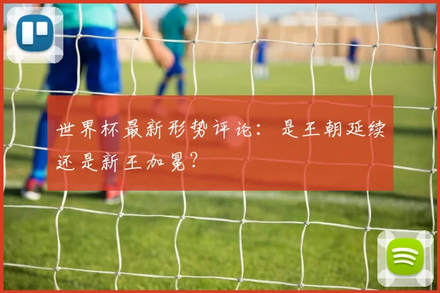 世界杯最新形势评论:是王朝延续还是新王加冕?