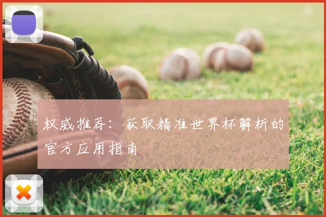 权威推荐：获取精准世界杯解析的官方应用指南