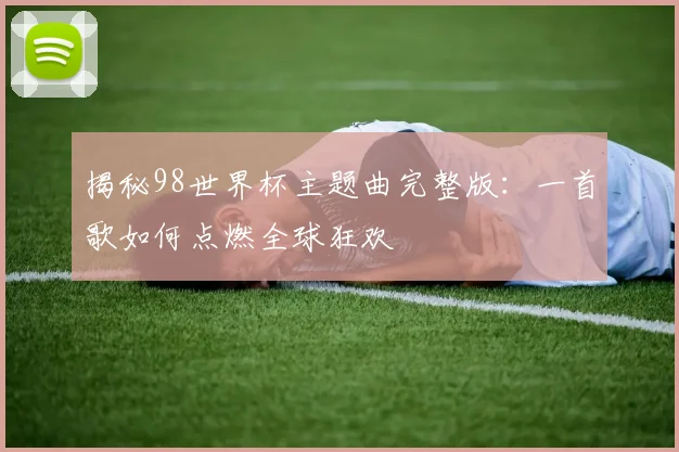 揭秘98世界杯主题曲完整版：一首歌如何点燃全球狂欢