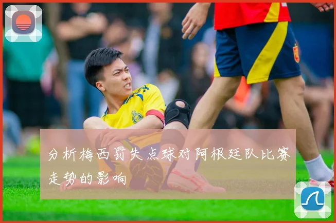 分析梅西罚失点球对阿根廷队比赛走势的影响