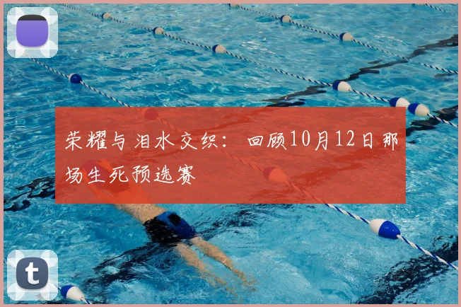 荣耀与泪水交织：回顾10月12日那场生死预选赛