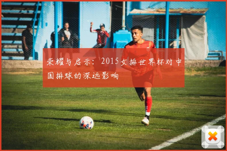 荣耀与启示：2015女排世界杯对中国排球的深远影响