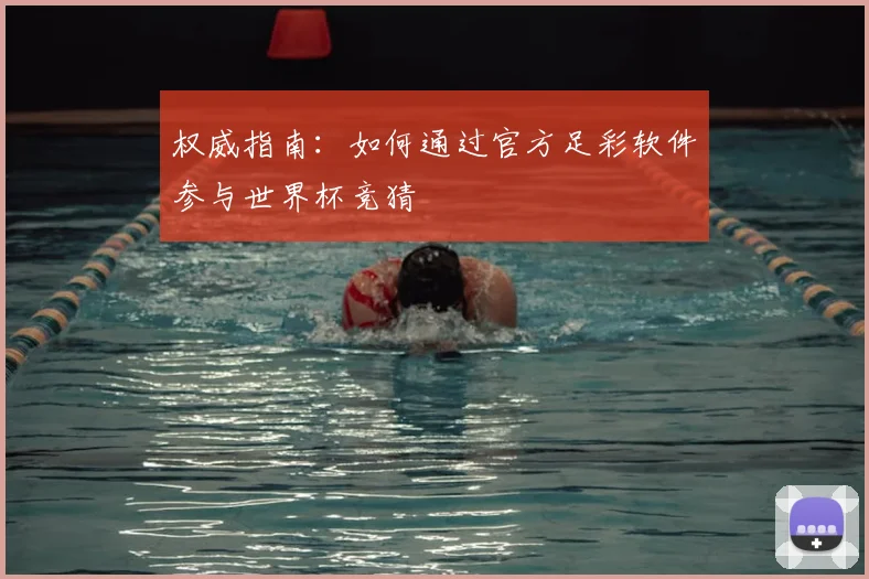 权威指南：如何通过官方足彩软件参与世界杯竞猜