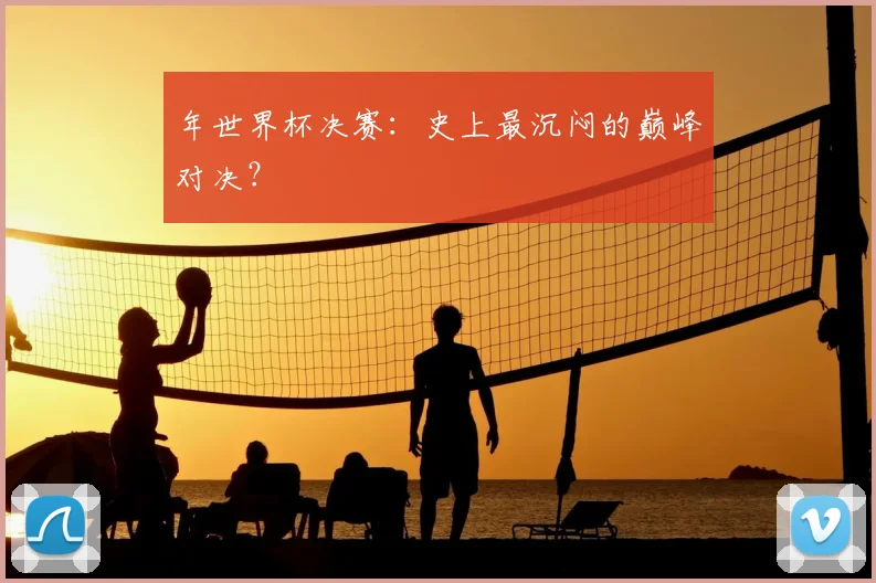 年世界杯决赛:史上最沉闷的巅峰对决?