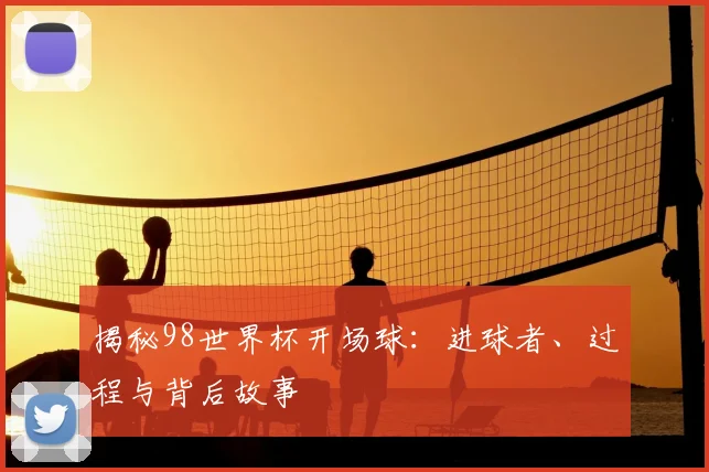 揭秘98世界杯开场球：进球者、过程与背后故事