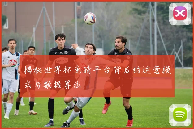 揭秘世界杯竞猜平台背后的运营模式与数据算法