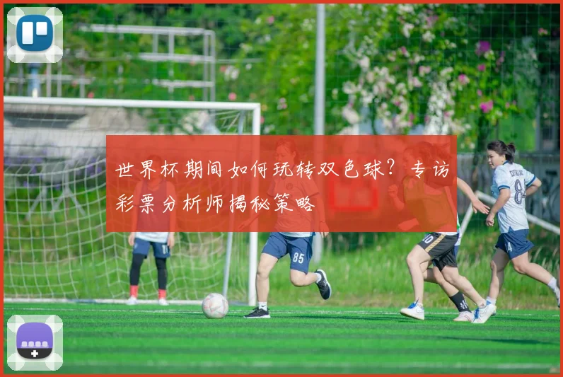 世界杯期间如何玩转双色球？专访彩票分析师揭秘策略