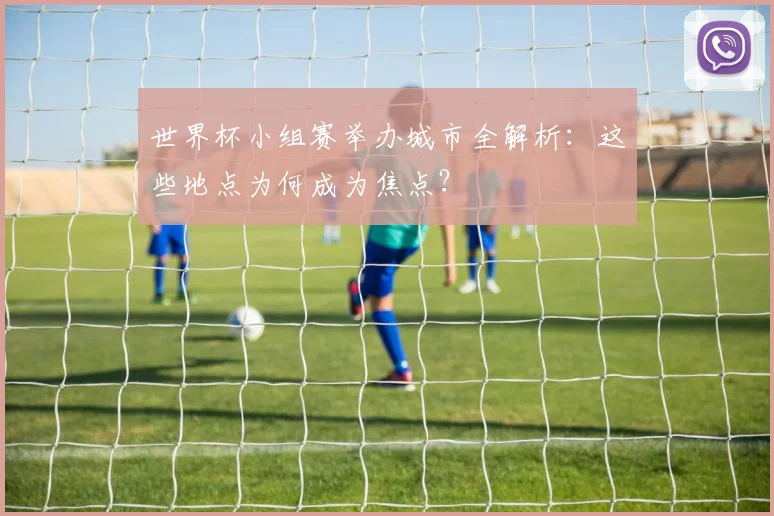 世界杯小组赛举办城市全解析：这些地点为何成为焦点？