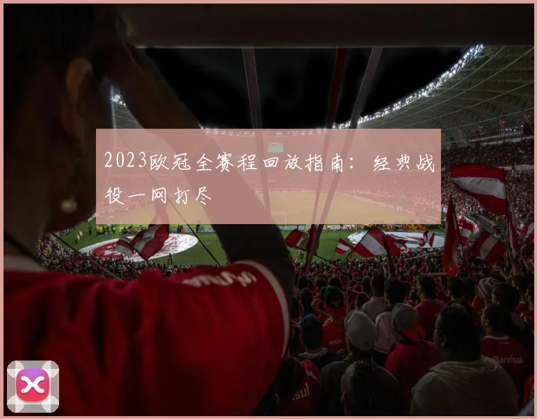 2023欧冠全赛程回放指南：经典战役一网打尽