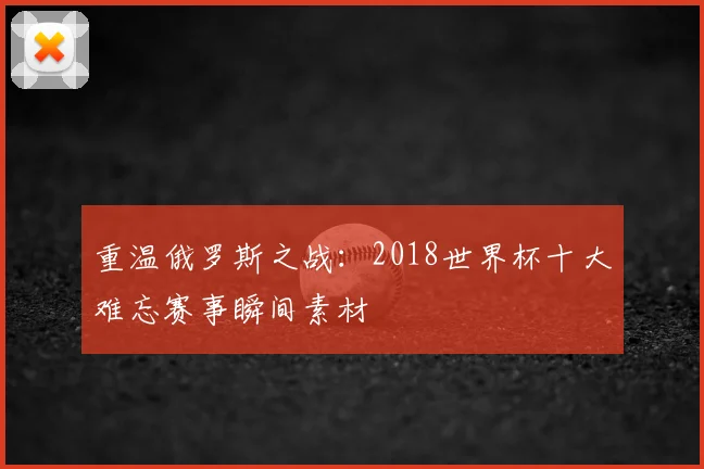 重温俄罗斯之战：2018世界杯十大难忘赛事瞬间素材
