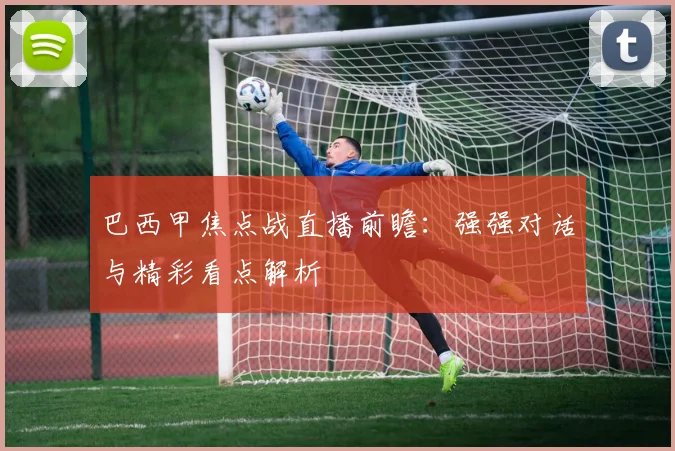 巴西甲焦点战直播前瞻：强强对话与精彩看点解析