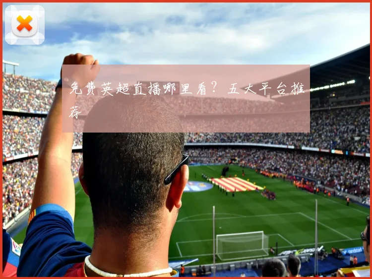 免费英超直播哪里看?五大平台推荐