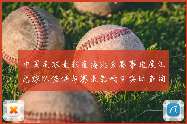 中国足球竞彩直播比分赛事进展汇总球队伤停与赛果影响可实时查询