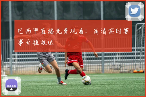 巴西甲直播免费观看:高清实时赛事全程放送