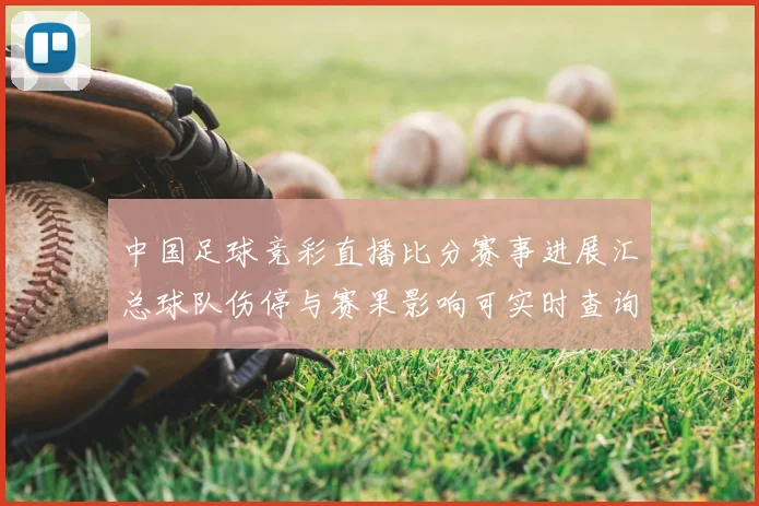 中国足球竞彩直播比分赛事进展汇总球队伤停与赛果影响可实时查询
