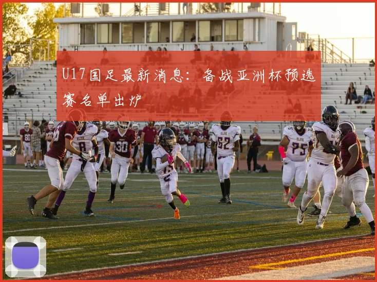 U17国足最新消息：备战亚洲杯预选赛名单出炉