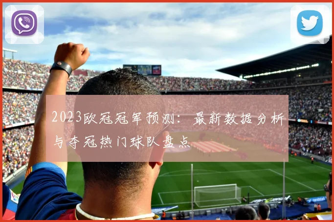 2023欧冠冠军预测：最新数据分析与夺冠热门球队盘点