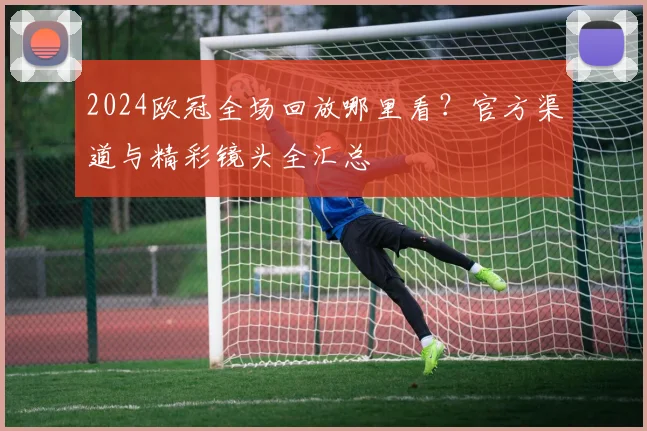 2024欧冠全场回放哪里看？官方渠道与精彩镜头全汇总