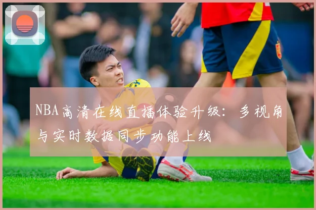 NBA高清在线直播体验升级：多视角与实时数据同步功能上线