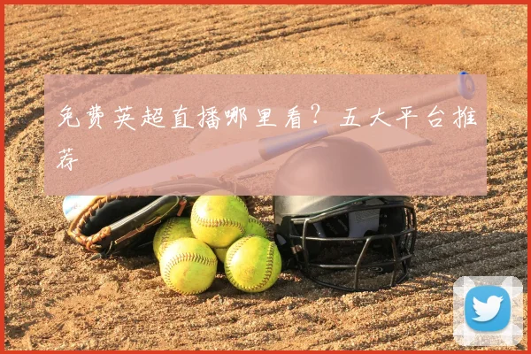 免费英超直播哪里看？五大平台推荐