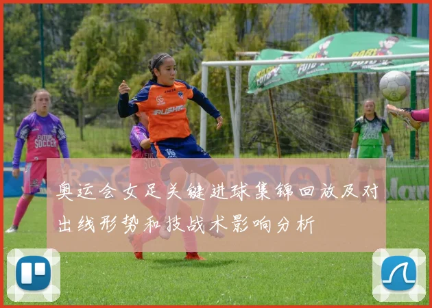 奥运会女足关键进球集锦回放及对出线形势和技战术影响分析