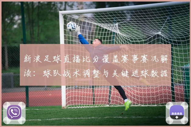 新浪足球直播比分覆盖赛事赛况解读：球队战术调整与关键进球数据分析