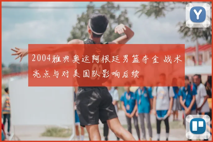 2004雅典奥运阿根廷男篮夺金 战术亮点与对美国队影响后续