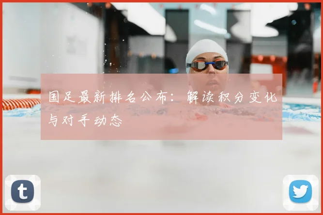 国足最新排名公布：解读积分变化与对手动态