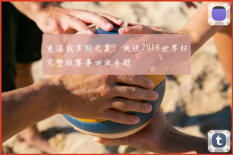 重温俄罗斯之夏:央视2018世界杯完整版赛事回放专题