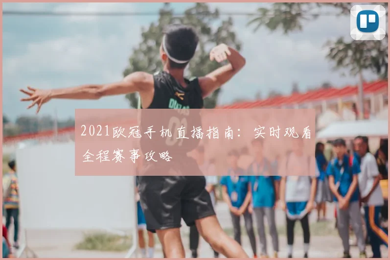 2021欧冠手机直播指南：实时观看全程赛事攻略