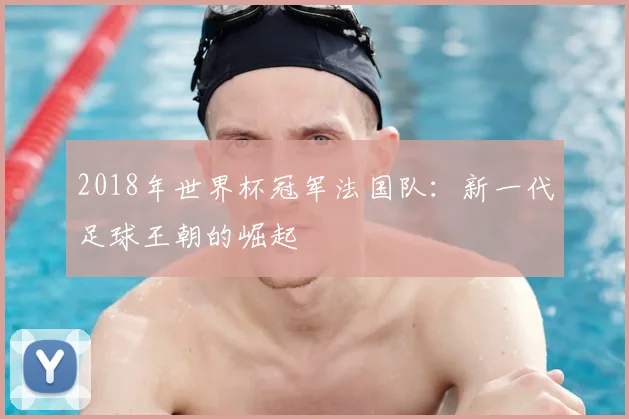 2018年世界杯冠军法国队：新一代足球王朝的崛起