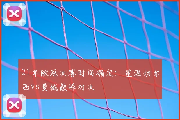 21年欧冠决赛时间确定：重温切尔西vs曼城巅峰对决