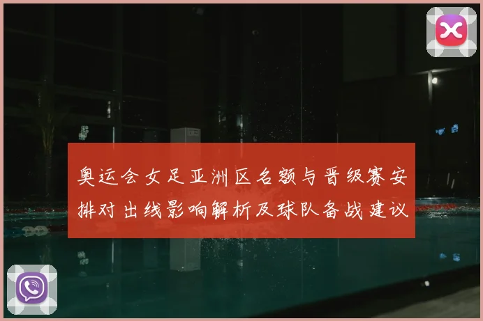 奥运会女足亚洲区名额与晋级赛安排对出线影响解析及球队备战建议
