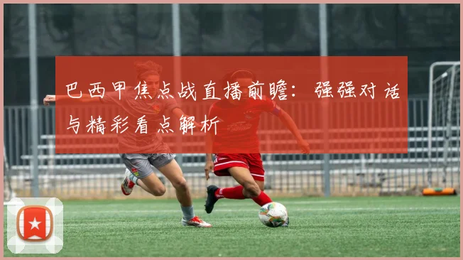巴西甲焦点战直播前瞻：强强对话与精彩看点解析