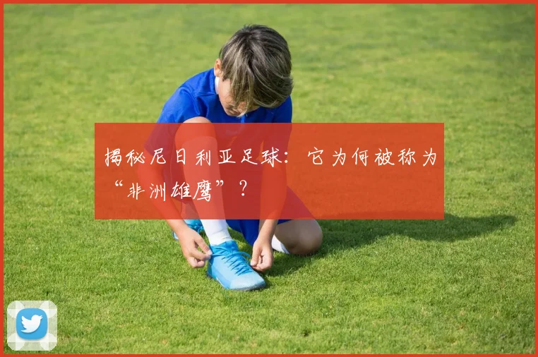 揭秘尼日利亚足球：它为何被称为“非洲雄鹰”？